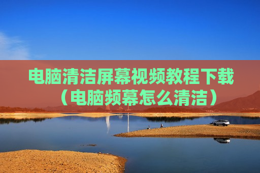 电脑清洁屏幕视频教程下载（电脑频幕怎么清洁）