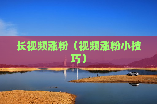 长视频涨粉（视频涨粉小技巧）