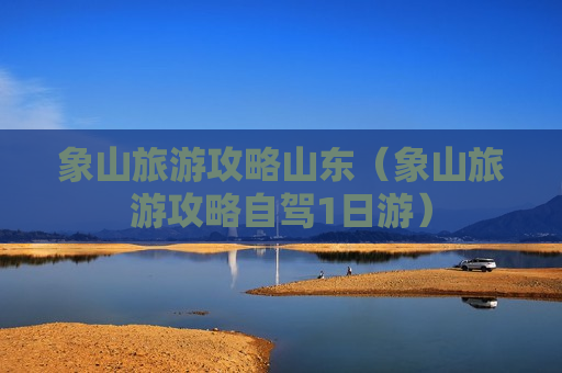 象山旅游攻略山东（象山旅游攻略自驾1日游）