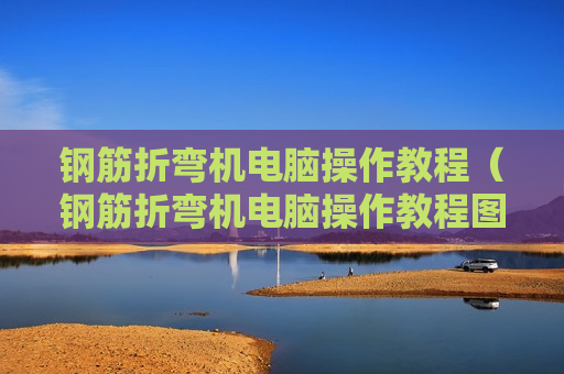 钢筋折弯机电脑操作教程（钢筋折弯机电脑操作教程图片）