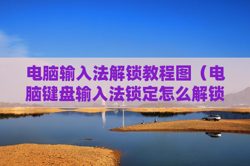 电脑输入法解锁教程图（电脑键盘输入法锁定怎么解锁）