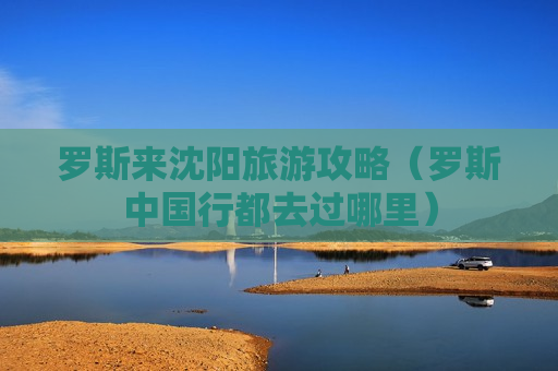罗斯来沈阳旅游攻略（罗斯中国行都去过哪里）