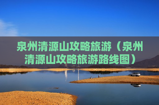 泉州清源山攻略旅游（泉州清源山攻略旅游路线图）
