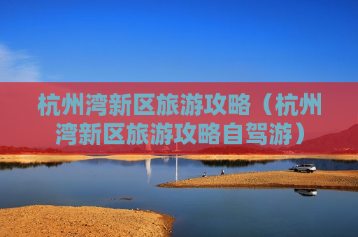 杭州湾新区旅游攻略（杭州湾新区旅游攻略自驾游）