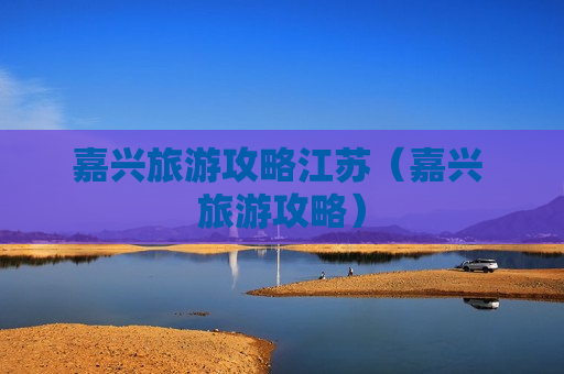 嘉兴旅游攻略江苏（嘉兴 旅游攻略）