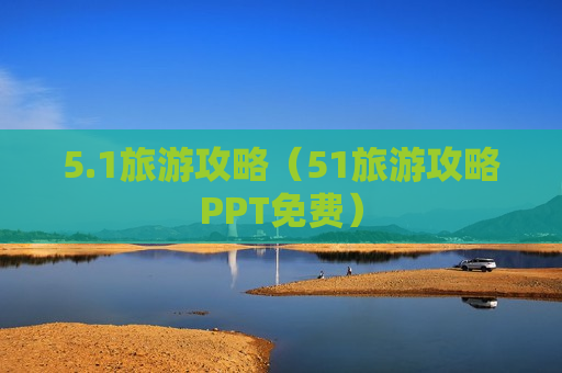 5.1旅游攻略（51旅游攻略PPT免费）