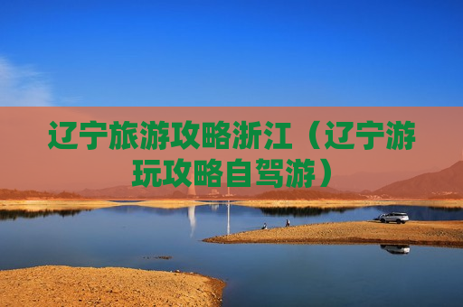 辽宁旅游攻略浙江（辽宁游玩攻略自驾游）