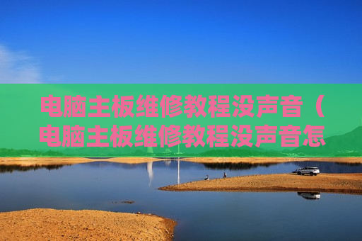 电脑主板维修教程没声音（电脑主板维修教程没声音怎么回事）