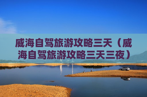威海自驾旅游攻略三天（威海自驾旅游攻略三天三夜）