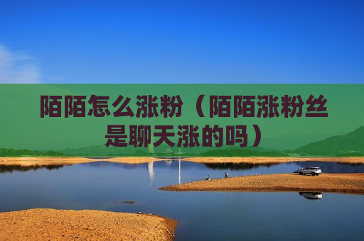 陌陌怎么涨粉（陌陌涨粉丝是聊天涨的吗）