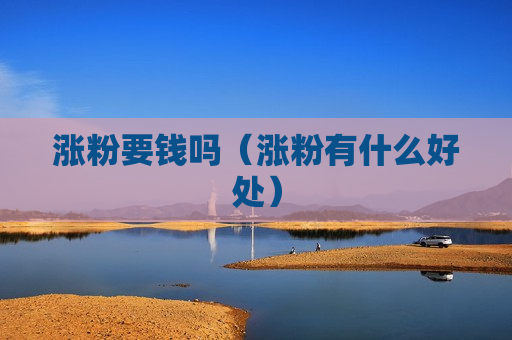 涨粉要钱吗（涨粉有什么好处）