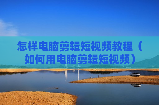 怎样电脑剪辑短视频教程（如何用电脑剪辑短视频）