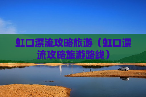 虹口漂流攻略旅游（虹口漂流攻略旅游路线）