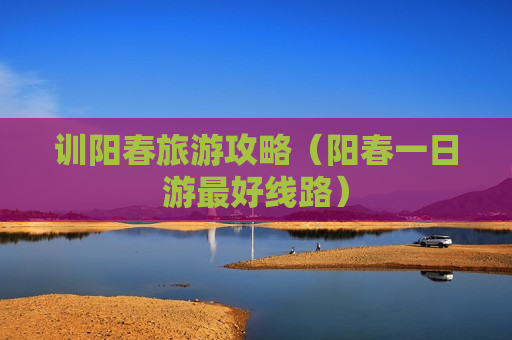 训阳春旅游攻略（阳春一日游最好线路）