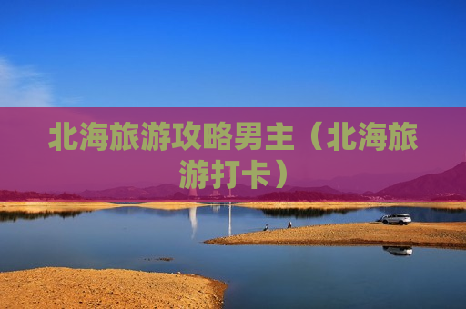 北海旅游攻略男主（北海旅游打卡）