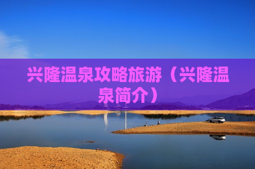 兴隆温泉攻略旅游（兴隆温泉简介）