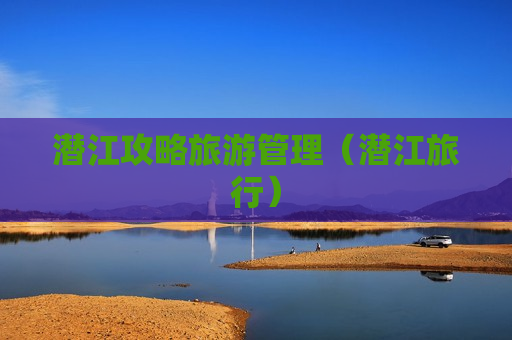 潜江攻略旅游管理（潜江旅行）
