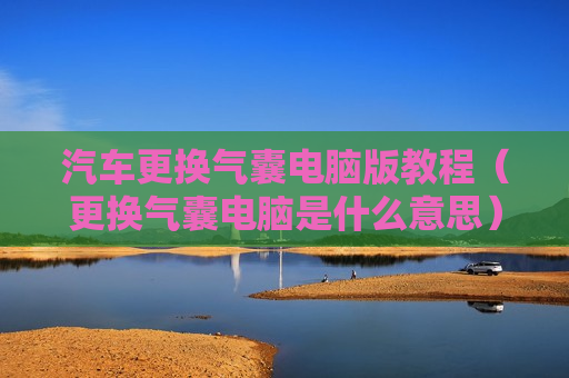 汽车更换气囊电脑版教程（更换气囊电脑是什么意思）