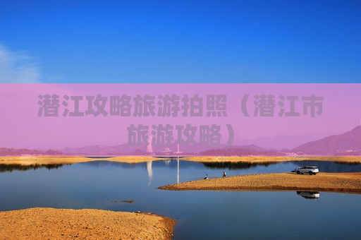 潜江攻略旅游拍照（潜江市旅游攻略）