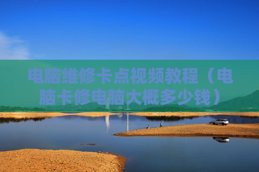 电脑维修卡点视频教程（电脑卡修电脑大概多少钱）