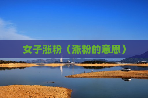 女子涨粉（涨粉的意思）