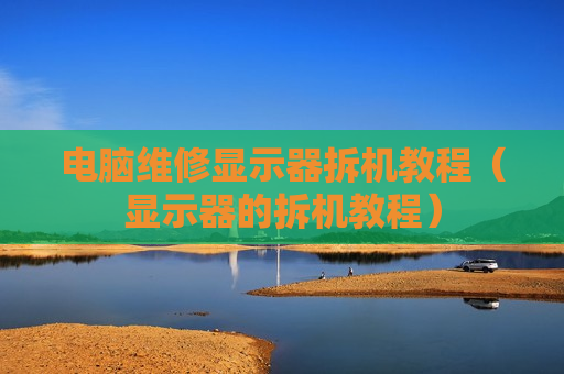 电脑维修显示器拆机教程（显示器的拆机教程）