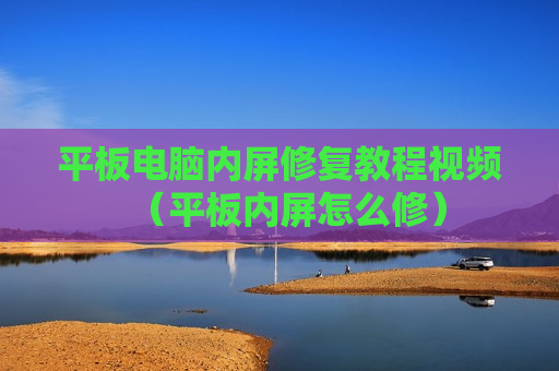 平板电脑内屏修复教程视频（平板内屏怎么修）