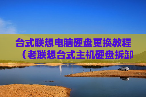 台式联想电脑硬盘更换教程（老联想台式主机硬盘拆卸）