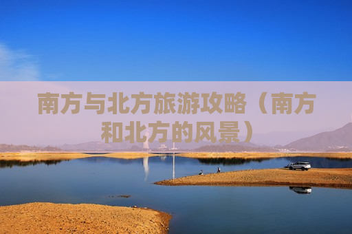 南方与北方旅游攻略（南方和北方的风景）