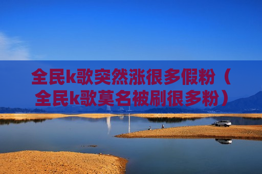 全民k歌突然涨很多假粉（全民k歌莫名被刷很多粉）