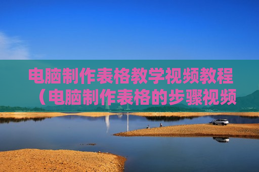 电脑制作表格教学视频教程（电脑制作表格的步骤视频初学者）