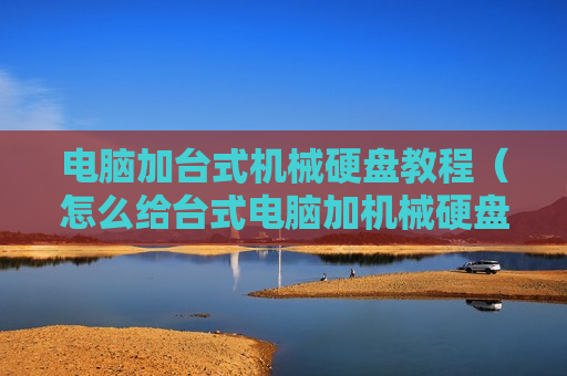 电脑加台式机械硬盘教程（怎么给台式电脑加机械硬盘）