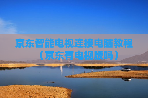 京东智能电视连接电脑教程（京东有电视版吗）