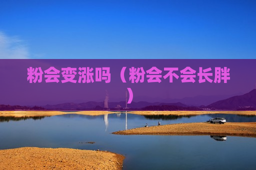 粉会变涨吗（粉会不会长胖）