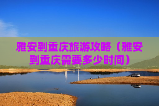 雅安到重庆旅游攻略（雅安到重庆需要多少时间）