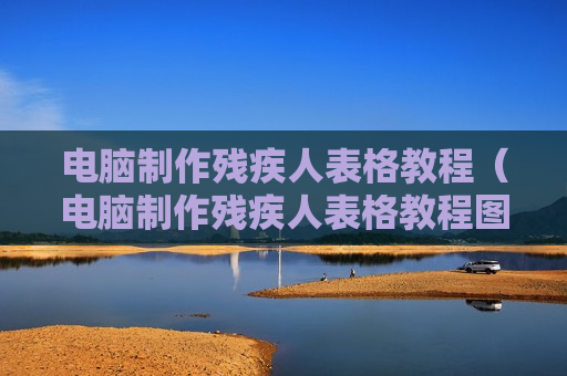电脑制作残疾人表格教程（电脑制作残疾人表格教程图片）