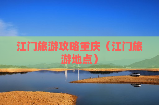 江门旅游攻略重庆（江门旅游地点）