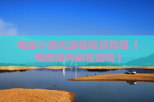 电脑小游戏编程视频教程（电脑如何编程游戏）