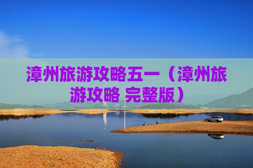 漳州旅游攻略五一（漳州旅游攻略 完整版）