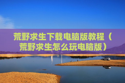荒野求生下载电脑版教程（荒野求生怎么玩电脑版）