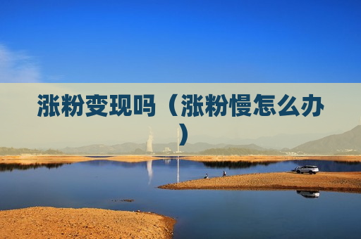 涨粉变现吗（涨粉慢怎么办）