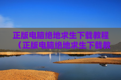 正版电脑绝地求生下载教程（正版电脑绝地求生下载教程）