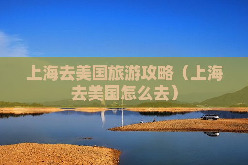 上海去美国旅游攻略（上海去美国怎么去）