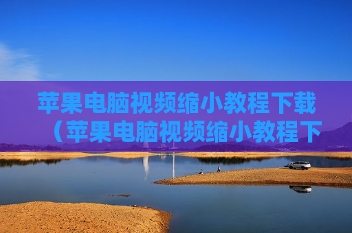 苹果电脑视频缩小教程下载（苹果电脑视频缩小教程下载不了）