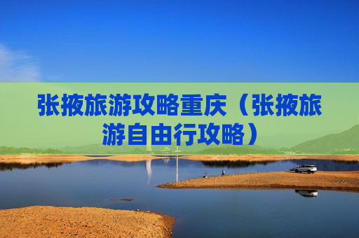 张掖旅游攻略重庆（张掖旅游自由行攻略）