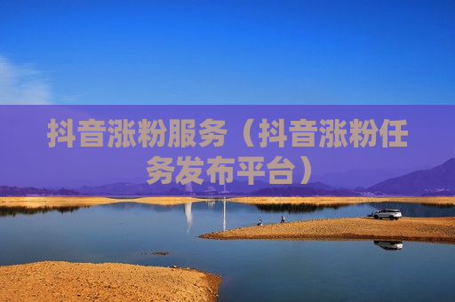 抖音涨粉服务（抖音涨粉任务发布平台）