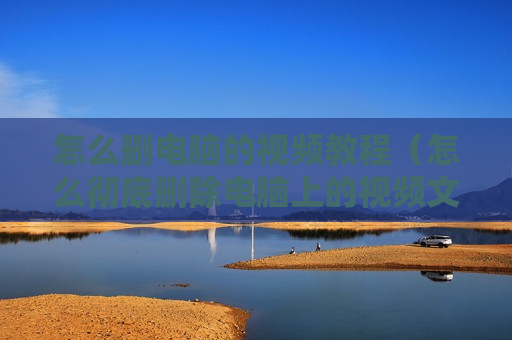 怎么删电脑的视频教程（怎么彻底删除电脑上的视频文件）
