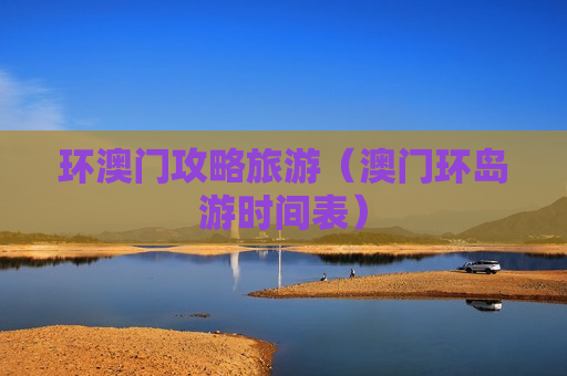 环澳门攻略旅游（澳门环岛游时间表）