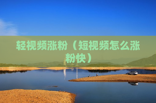 轻视频涨粉（短视频怎么涨粉快）