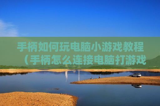 手柄如何玩电脑小游戏教程（手柄怎么连接电脑打游戏）